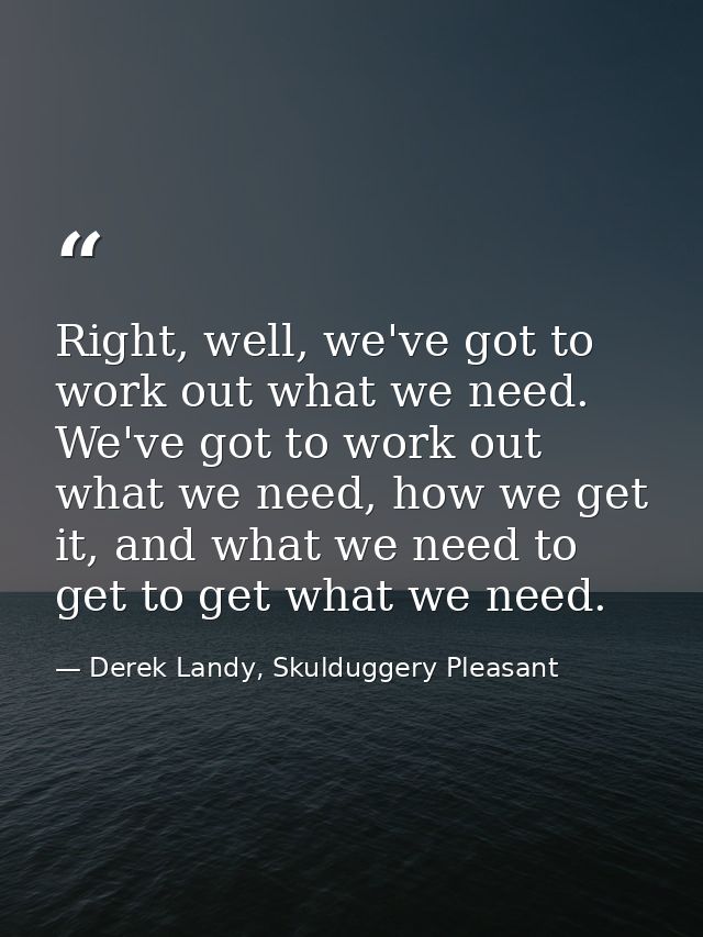 Right, well, we've got to work out what we need. We've got to work out what we need, how we get it, and what we need to  — Derek Landy, Skulduggery Pleasant