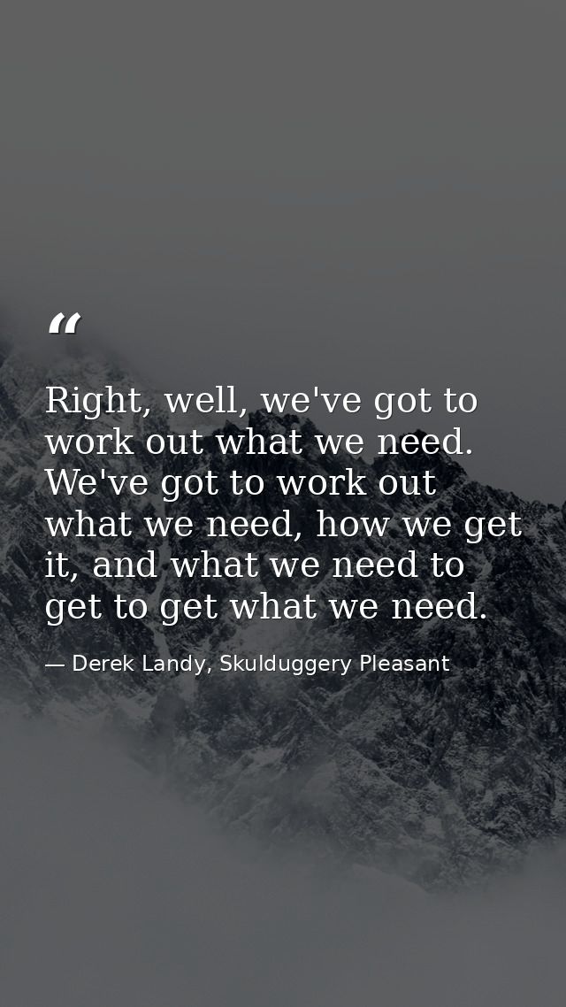 Right, well, we've got to work out what we need. We've got to work out what we need, how we get it, and what we need to  — Derek Landy, Skulduggery Pleasant