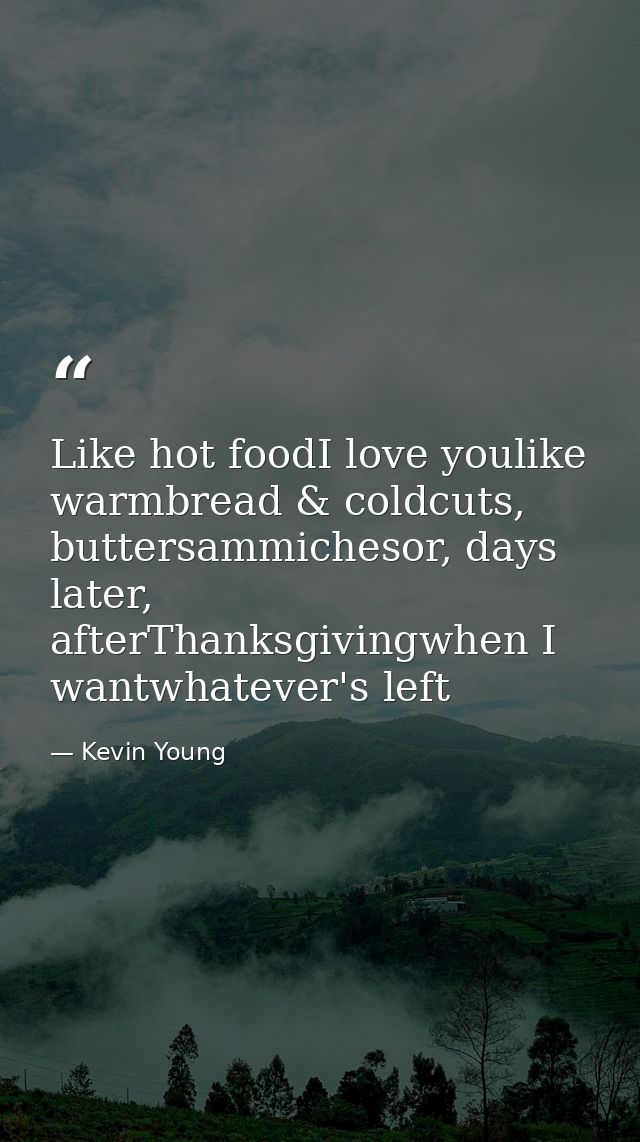Like hot foodI love youlike warmbread & coldcuts, buttersammichesor, days later, afterThanksgivingwhen I wantwhatever's  — Kevin Young