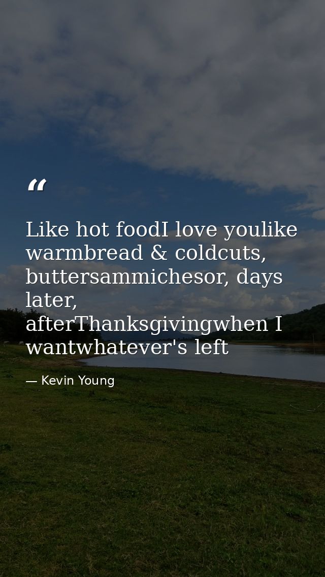 Like hot foodI love youlike warmbread & coldcuts, buttersammichesor, days later, afterThanksgivingwhen I wantwhatever's  — Kevin Young