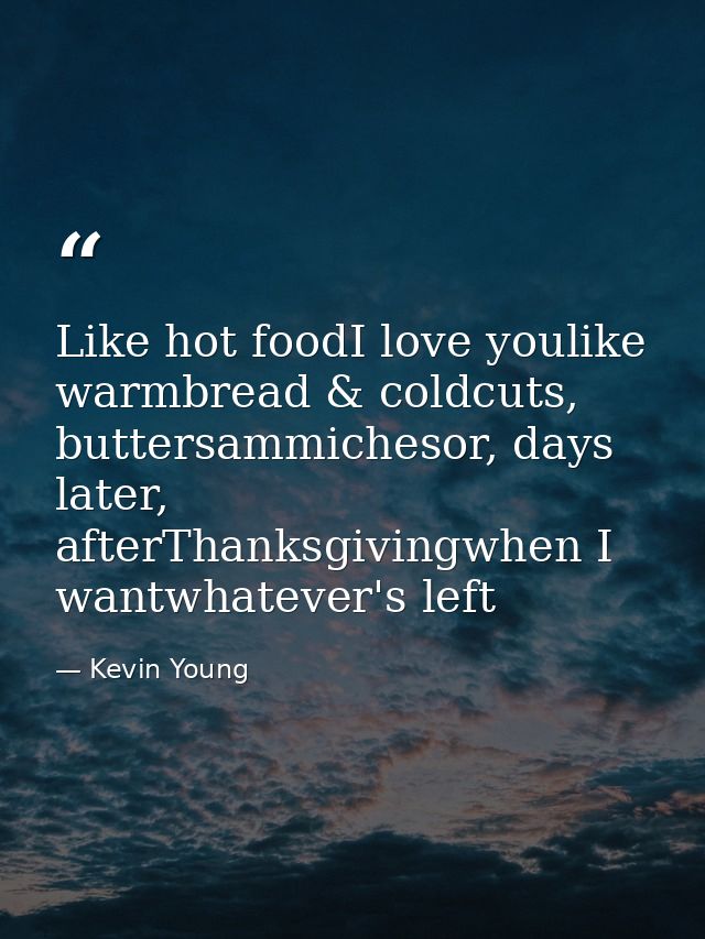 Like hot foodI love youlike warmbread & coldcuts, buttersammichesor, days later, afterThanksgivingwhen I wantwhatever's  — Kevin Young
