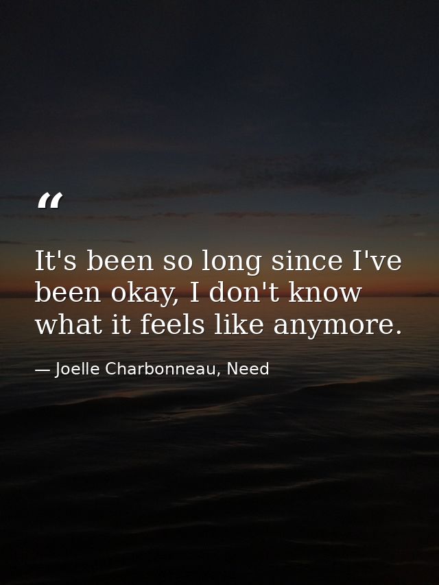 It's been so long since I've been okay, I don't know what it feels like anymore. — Joelle Charbonneau, Need