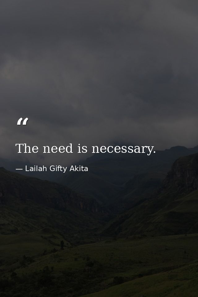 The need is necessary. — Lailah Gifty Akita