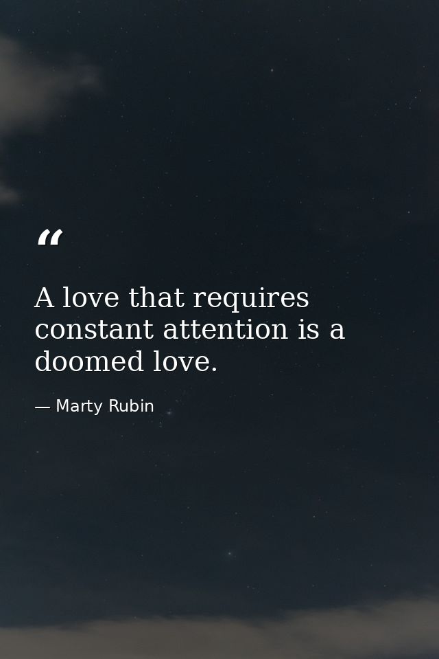 A love that requires constant attention is a doomed love. — Marty Rubin