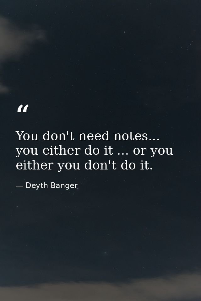 You don't need notes... you either do it ... or you either you don't do it. — Deyth Banger