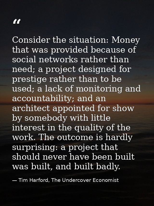 Consider the situation: Money that was provided because of social networks rather than need; a project designed for pres — Tim Harford, The Undercover Economist