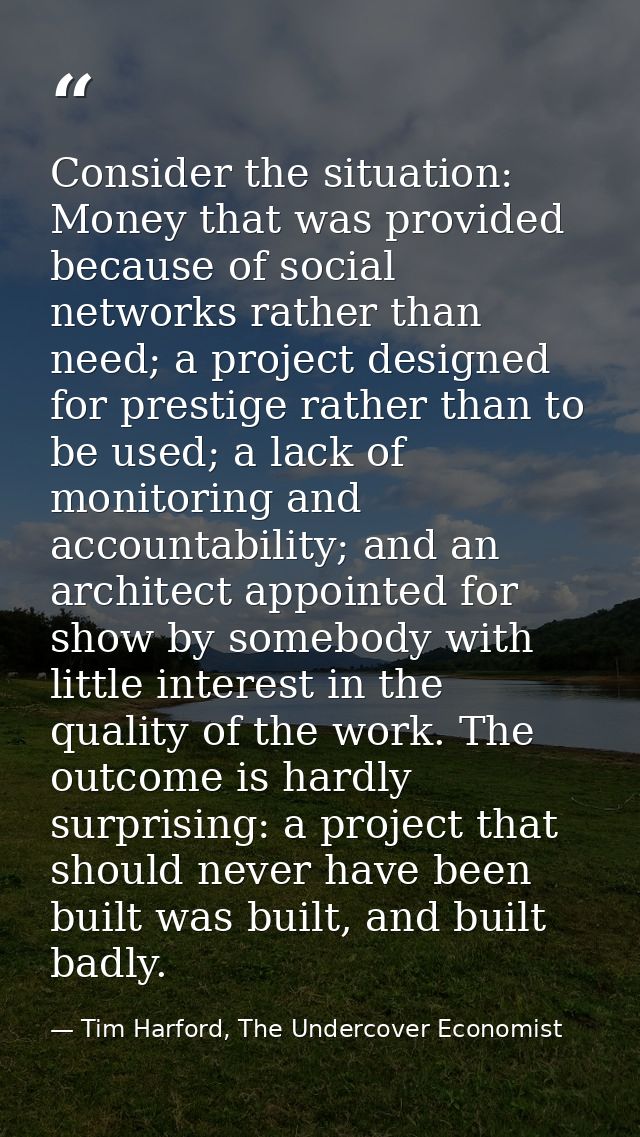 Consider the situation: Money that was provided because of social networks rather than need; a project designed for pres — Tim Harford, The Undercover Economist