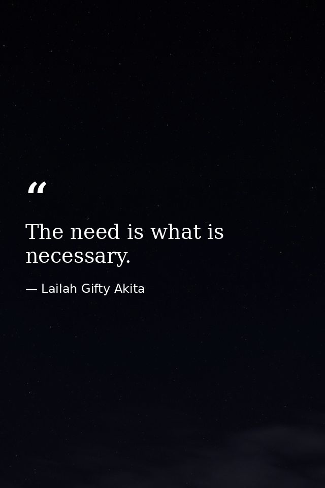 The need is what is necessary. — Lailah Gifty Akita