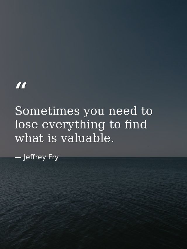 Sometimes you need to lose everything to find what is valuable. — Jeffrey Fry
