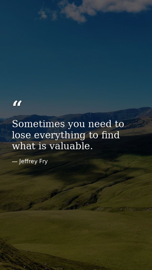 Sometimes you need to lose everything to find what is valuable. — Jeffrey Fry