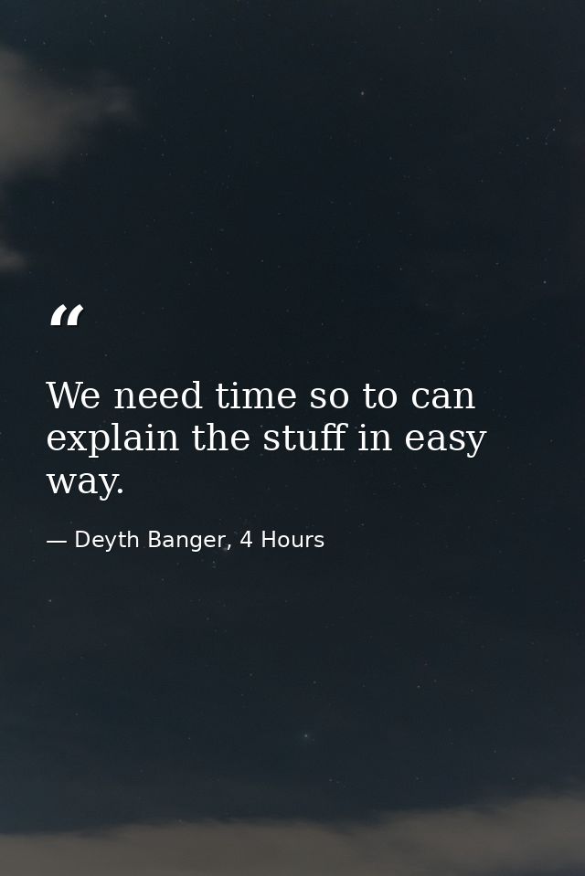 We need time so to can explain the stuff in easy way. — Deyth Banger, 4 Hours