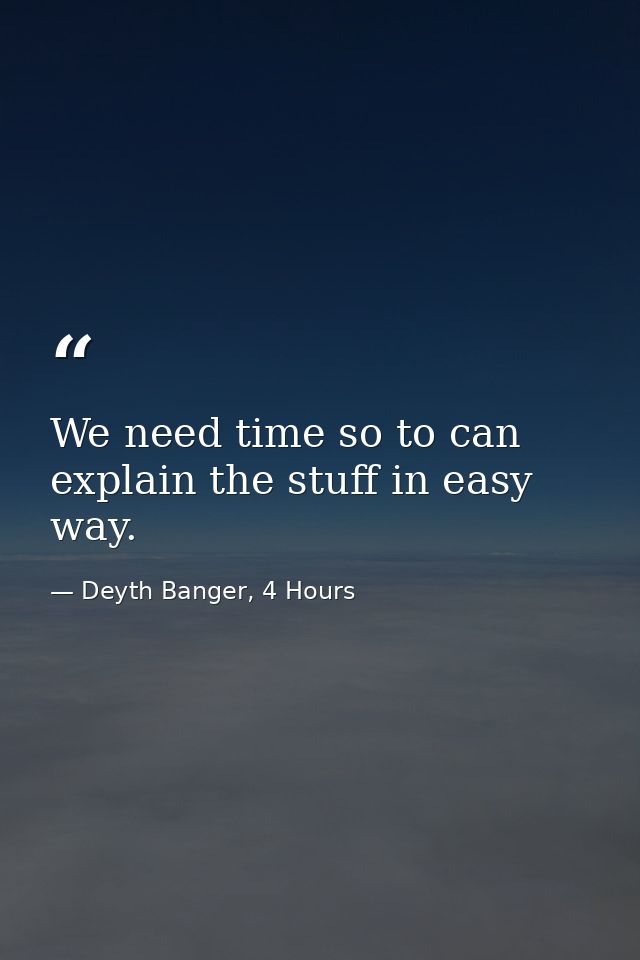 We need time so to can explain the stuff in easy way. — Deyth Banger, 4 Hours