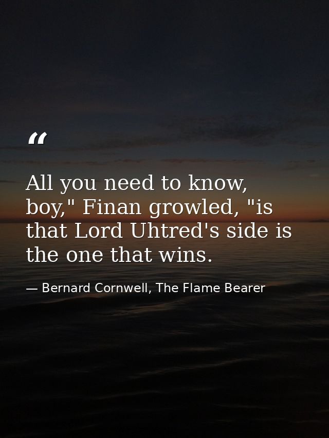 All you need to know, boy," Finan growled, "is that Lord Uhtred's side is the one that wins. — Bernard Cornwell, The Flame Bearer