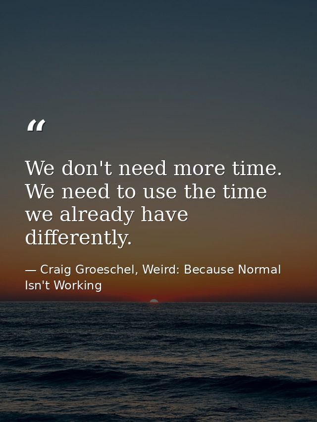 We don't need more time. We need to use the time we already have differently. — Craig Groeschel, Weird: Because Normal Isn't Working