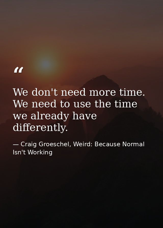 We don't need more time. We need to use the time we already have differently. — Craig Groeschel, Weird: Because Normal Isn't Working