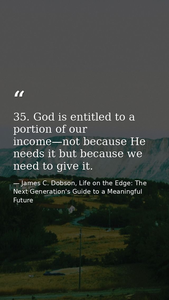 35. God is entitled to a portion of our income—not because He needs it but because we need to give it. — James C. Dobson, Life on the Edge: The Next Generation's Guide to a Meaningful Future
