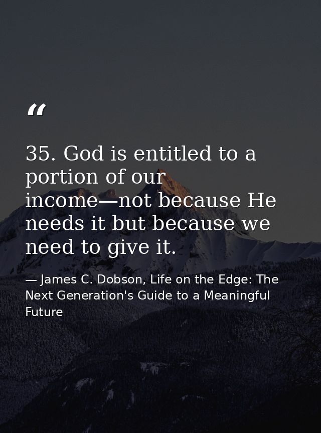 35. God is entitled to a portion of our income—not because He needs it but because we need to give it. — James C. Dobson, Life on the Edge: The Next Generation's Guide to a Meaningful Future