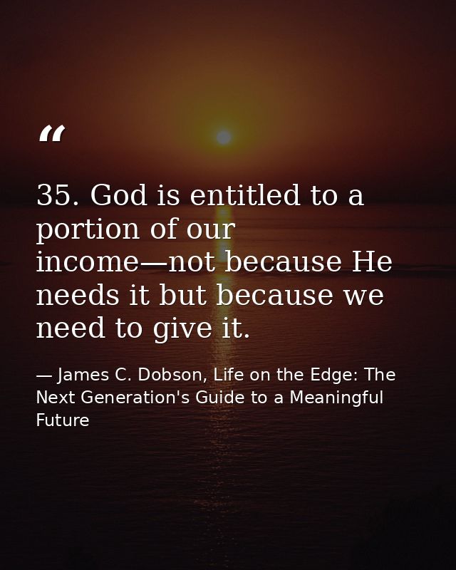 35. God is entitled to a portion of our income—not because He needs it but because we need to give it. — James C. Dobson, Life on the Edge: The Next Generation's Guide to a Meaningful Future