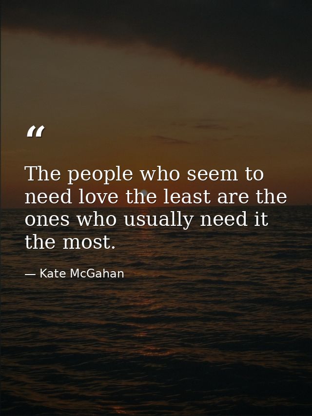 The people who seem to need love the least are the ones who usually need it the most. — Kate McGahan