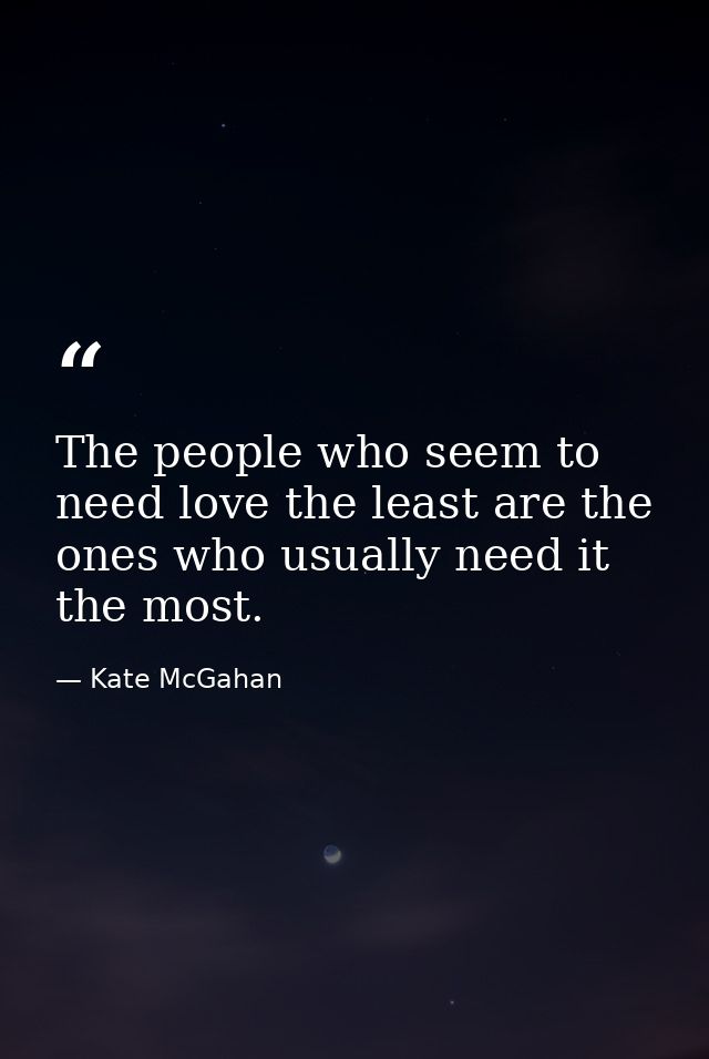 The people who seem to need love the least are the ones who usually need it the most. — Kate McGahan