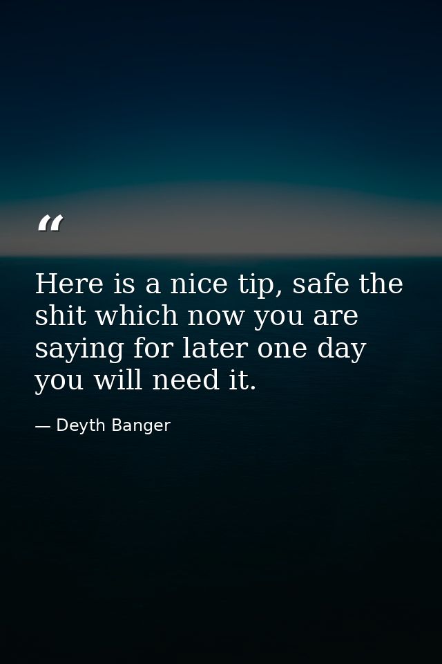 Here is a nice tip, safe the shit which now you are saying for later one day you will need it. — Deyth Banger