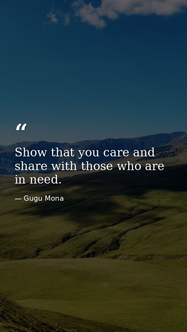 Show that you care and share with those who are in need. — Gugu Mona