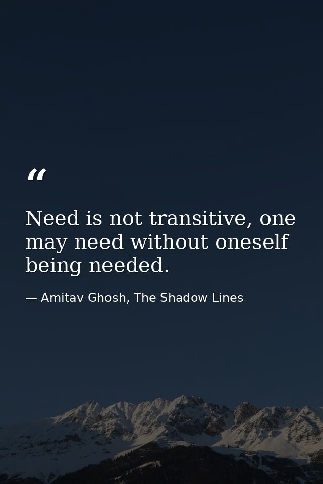 Need is not transitive, one may need without oneself being needed. — Amitav Ghosh, The Shadow Lines
