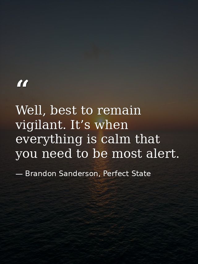 Well, best to remain vigilant. It’s when everything is calm that you need to be most alert. — Brandon Sanderson, Perfect State