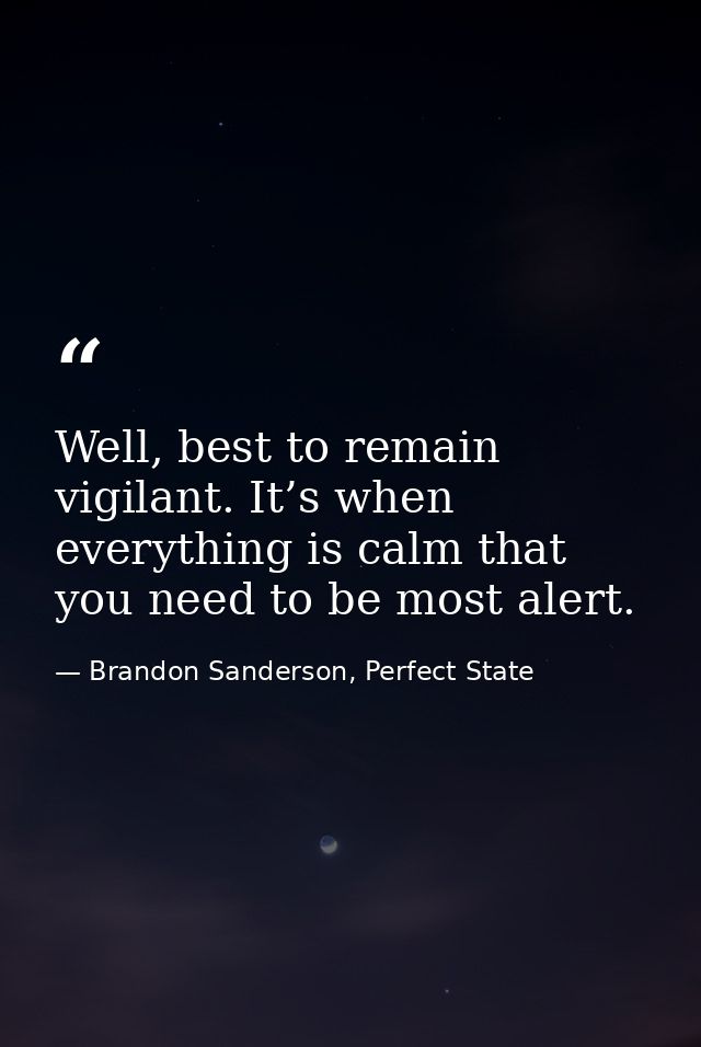 Well, best to remain vigilant. It’s when everything is calm that you need to be most alert. — Brandon Sanderson, Perfect State