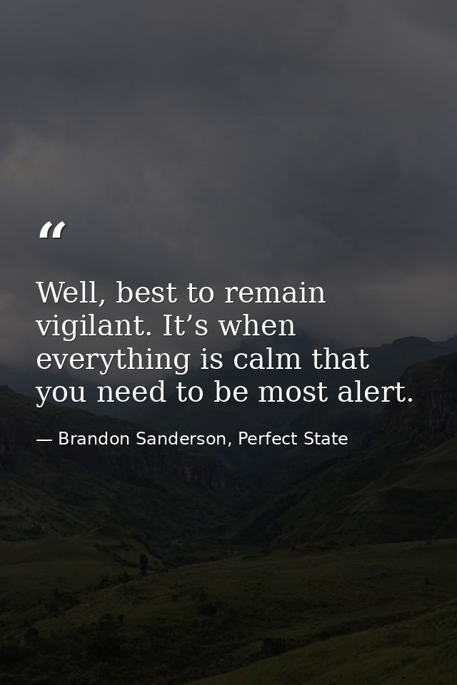 Well, best to remain vigilant. It’s when everything is calm that you need to be most alert. — Brandon Sanderson, Perfect State