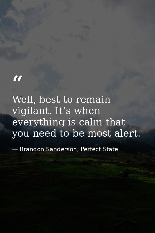 Well, best to remain vigilant. It’s when everything is calm that you need to be most alert. — Brandon Sanderson, Perfect State