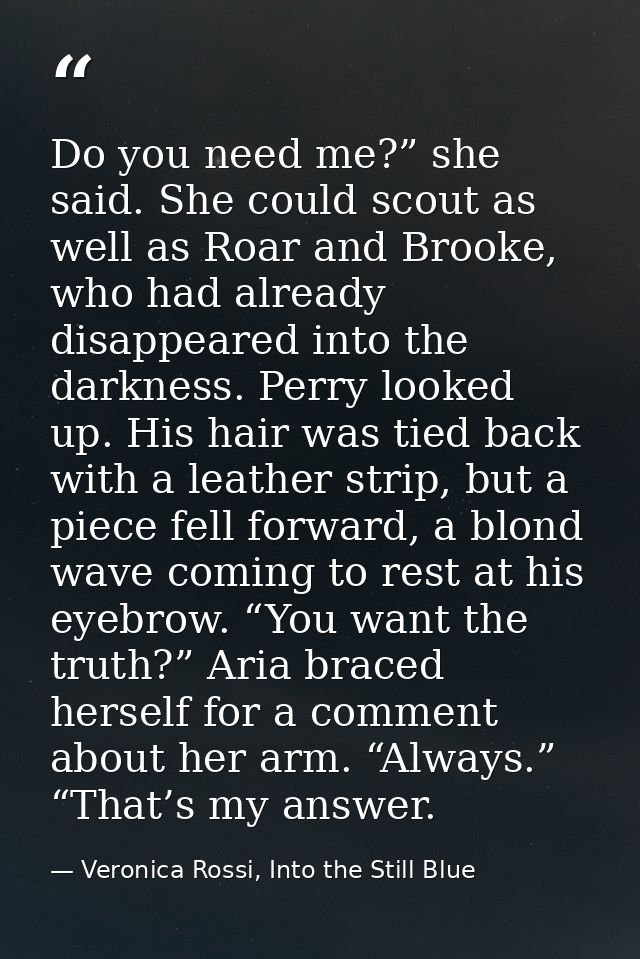 Do you need me?” she said. She could scout as well as Roar and Brooke, who had already disappeared into the darkness. Pe — Veronica Rossi, Into the Still Blue