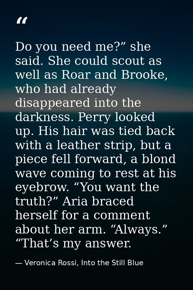 Do you need me?” she said. She could scout as well as Roar and Brooke, who had already disappeared into the darkness. Pe — Veronica Rossi, Into the Still Blue