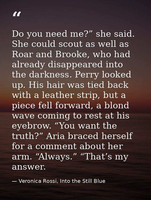 Do you need me?” she said. She could scout as well as Roar and Brooke, who had already disappeared into the darkness. Pe — Veronica Rossi, Into the Still Blue