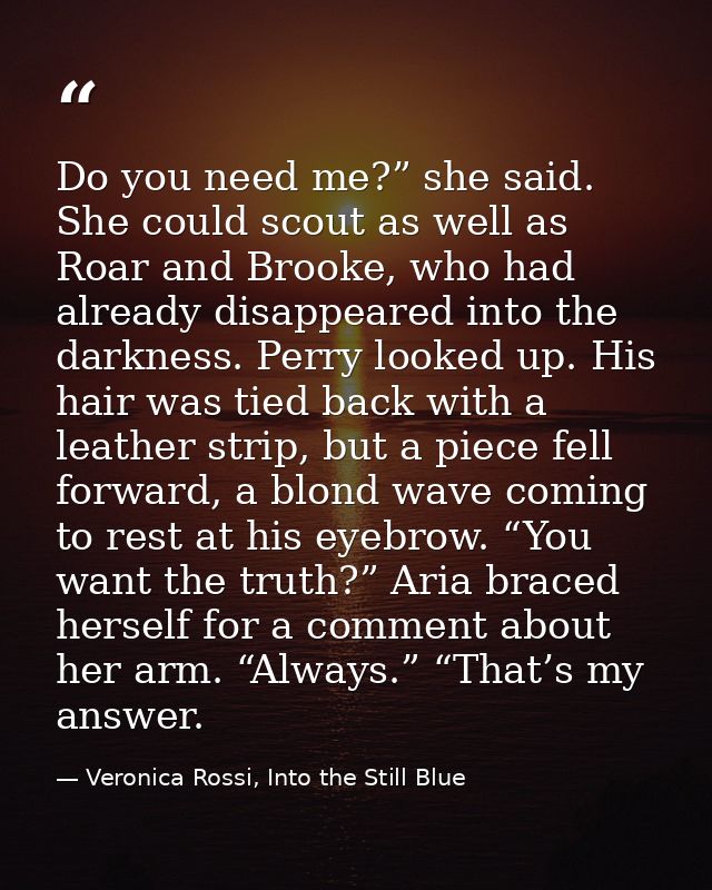Do you need me?” she said. She could scout as well as Roar and Brooke, who had already disappeared into the darkness. Pe — Veronica Rossi, Into the Still Blue