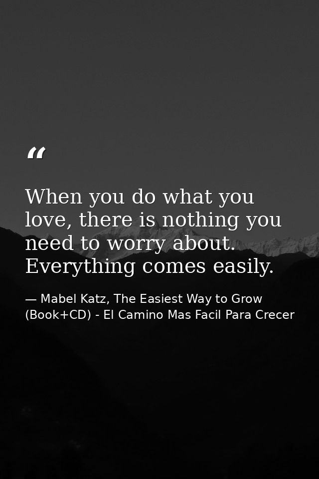 When you do what you love, there is nothing you need to worry about. Everything comes easily. — Mabel Katz, The Easiest Way to Grow (Book+CD) - El Camino Mas Facil Para Crecer