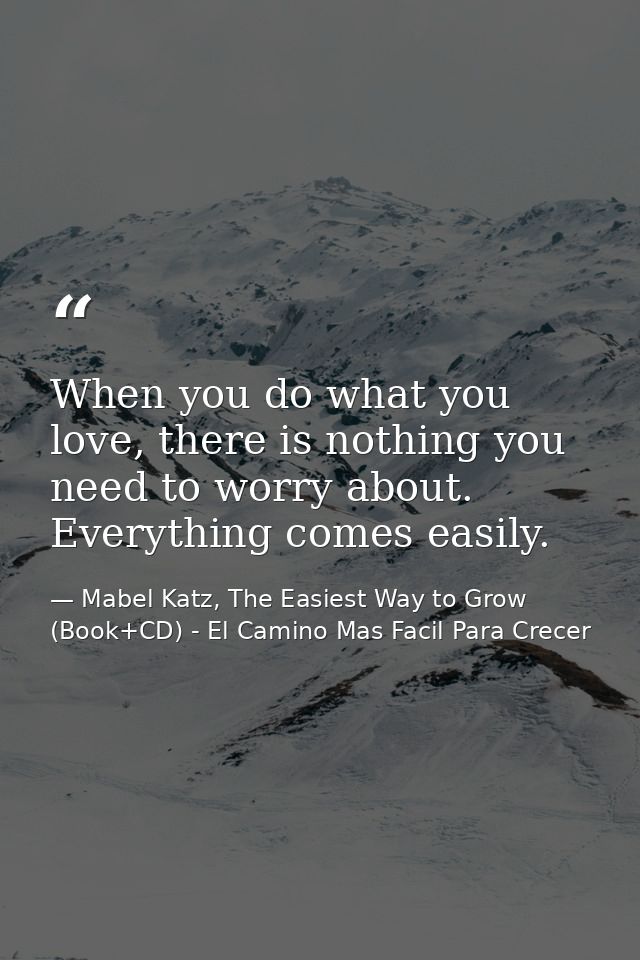 When you do what you love, there is nothing you need to worry about. Everything comes easily. — Mabel Katz, The Easiest Way to Grow (Book+CD) - El Camino Mas Facil Para Crecer