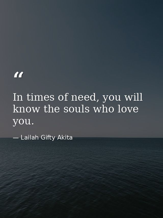 In times of need, you will know the souls who love you. — Lailah Gifty Akita