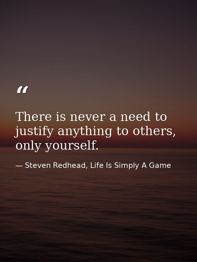 There is never a need to justify anything to others, only yourself. — Steven Redhead, Life Is Simply A Game
