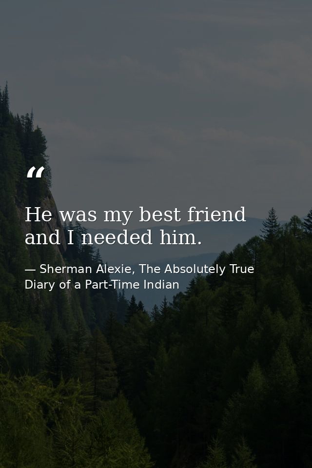 He was my best friend and I needed him. — Sherman Alexie, The Absolutely True Diary of a Part-Time Indian