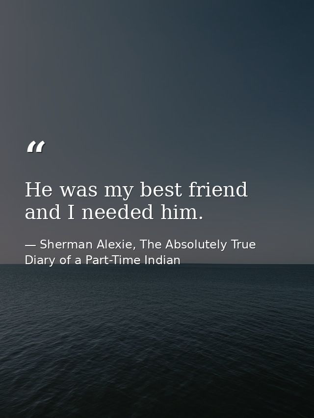 He was my best friend and I needed him. — Sherman Alexie, The Absolutely True Diary of a Part-Time Indian