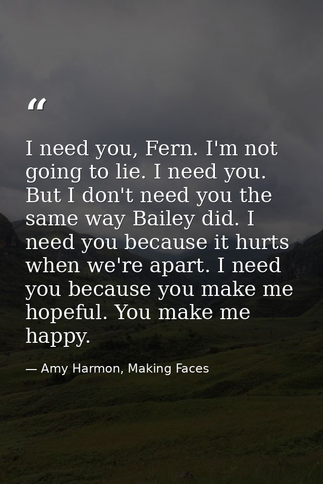 I need you, Fern. I'm not going to lie. I need you. But I don't need you the same way Bailey did. I need you because it  — Amy Harmon, Making Faces