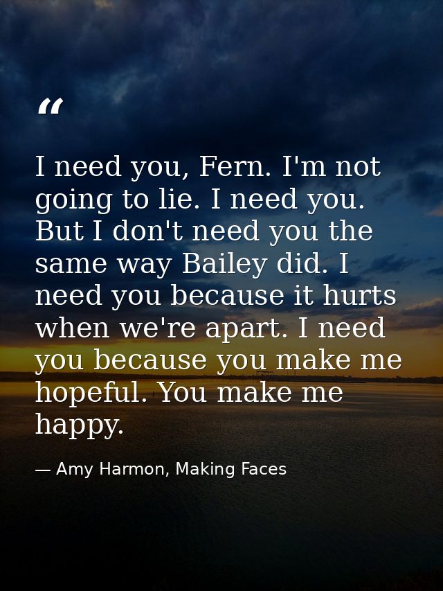 I need you, Fern. I'm not going to lie. I need you. But I don't need you the same way Bailey did. I need you because it  — Amy Harmon, Making Faces