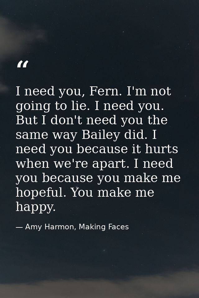 I need you, Fern. I'm not going to lie. I need you. But I don't need you the same way Bailey did. I need you because it  — Amy Harmon, Making Faces