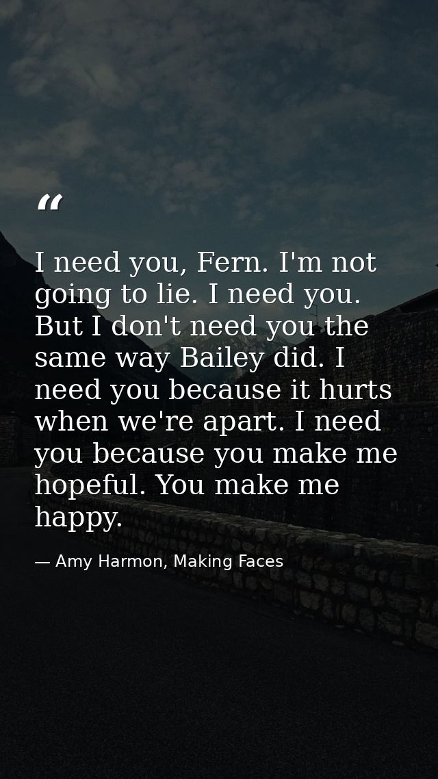 I need you, Fern. I'm not going to lie. I need you. But I don't need you the same way Bailey did. I need you because it  — Amy Harmon, Making Faces