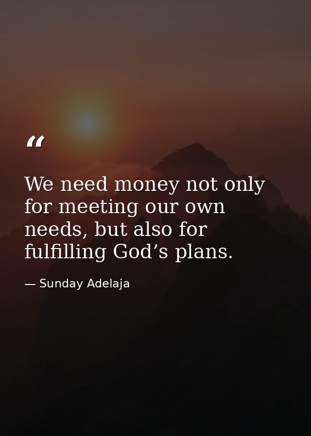 We need money not only for meeting our own needs, but also for fulfilling God’s plans. — Sunday Adelaja