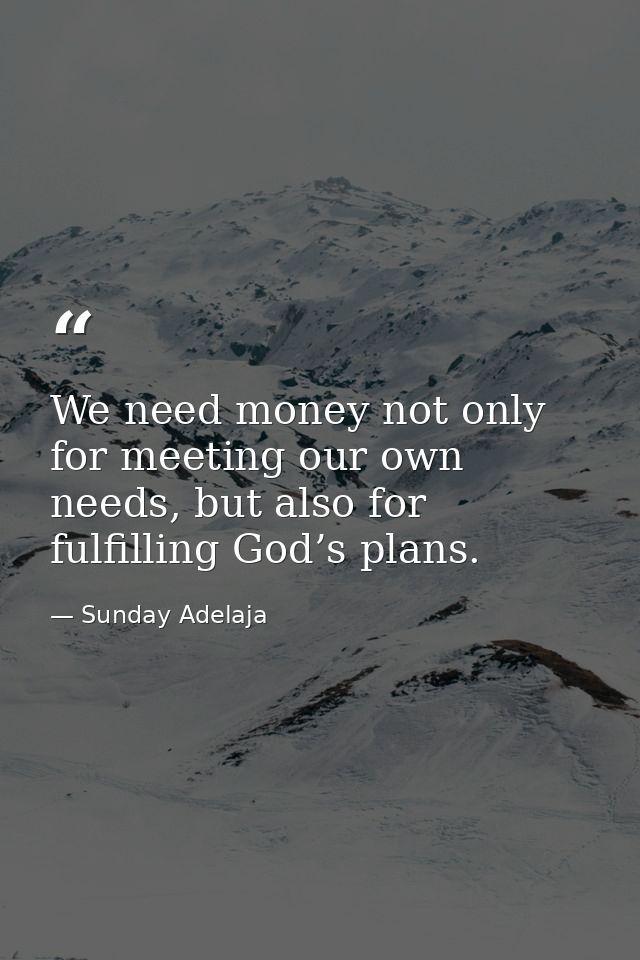 We need money not only for meeting our own needs, but also for fulfilling God’s plans. — Sunday Adelaja