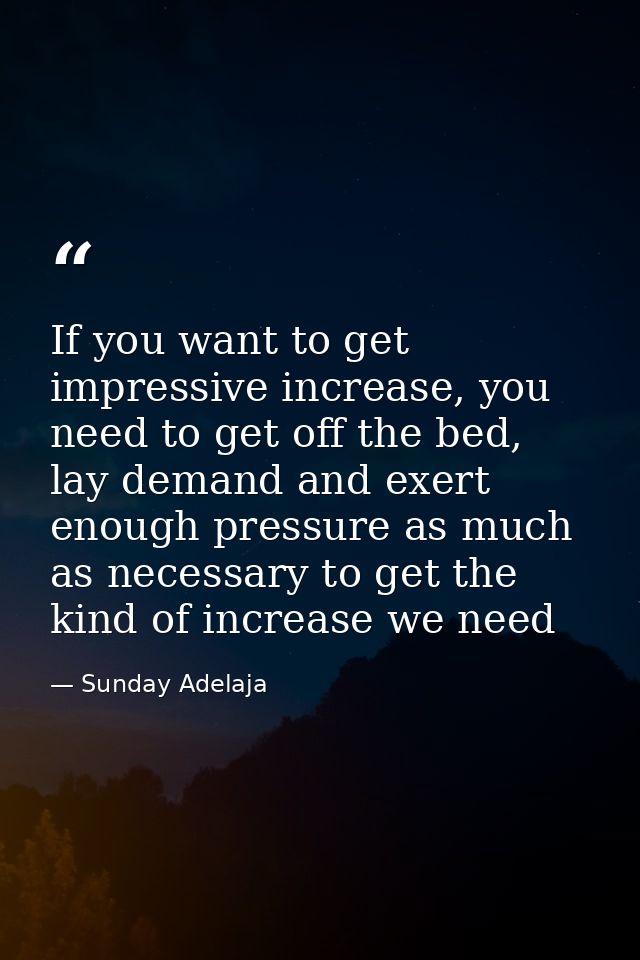 If you want to get impressive increase, you need to get off the bed, lay demand and exert enough pressure as much as nec — Sunday Adelaja