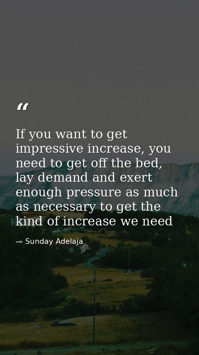 If you want to get impressive increase, you need to get off the bed, lay demand and exert enough pressure as much as nec — Sunday Adelaja