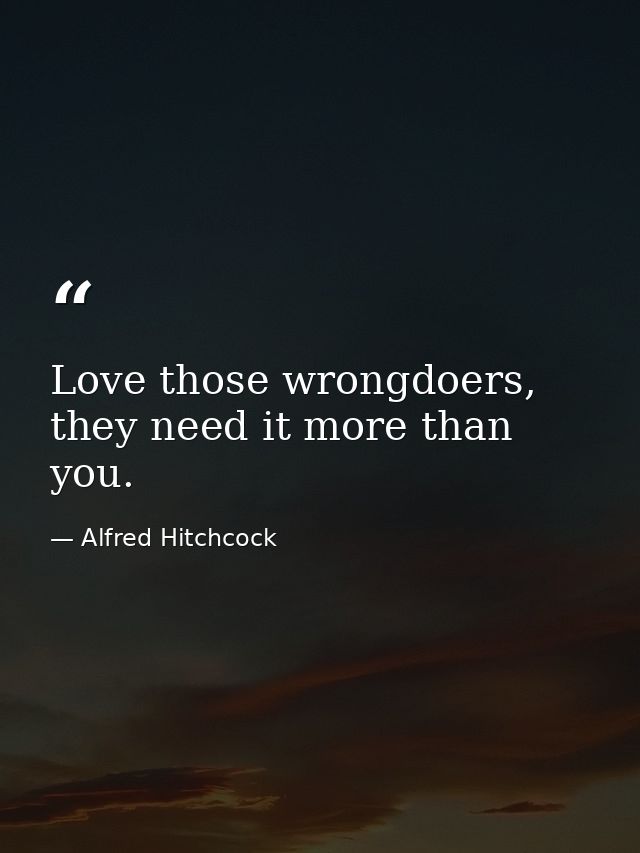 Love those wrongdoers, they need it more than you. — Alfred Hitchcock